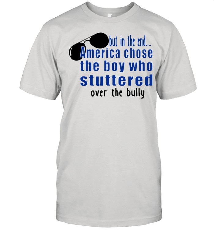 But In The End America Chose The Boy Who Stuttered Over The Bully shirt