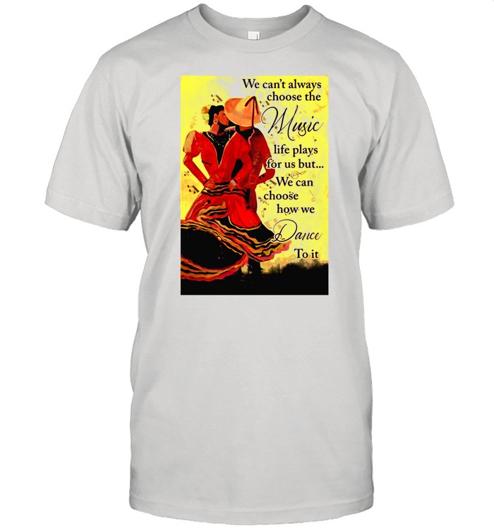 Mexican Dancing We Can’t Always Choose The Music Life Plays For Us But We Can Choose How We Dance To It shirt