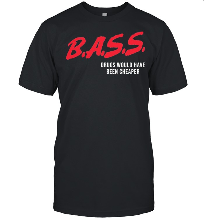 Bass Drugs Would Have Been Cheaper shirt