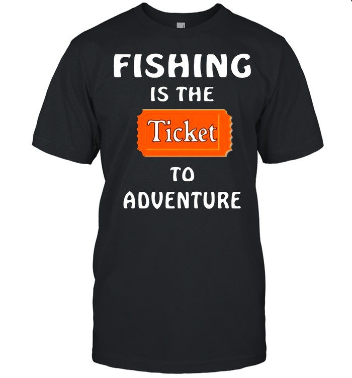 Fishing Is The Ticket To Adventure shirt