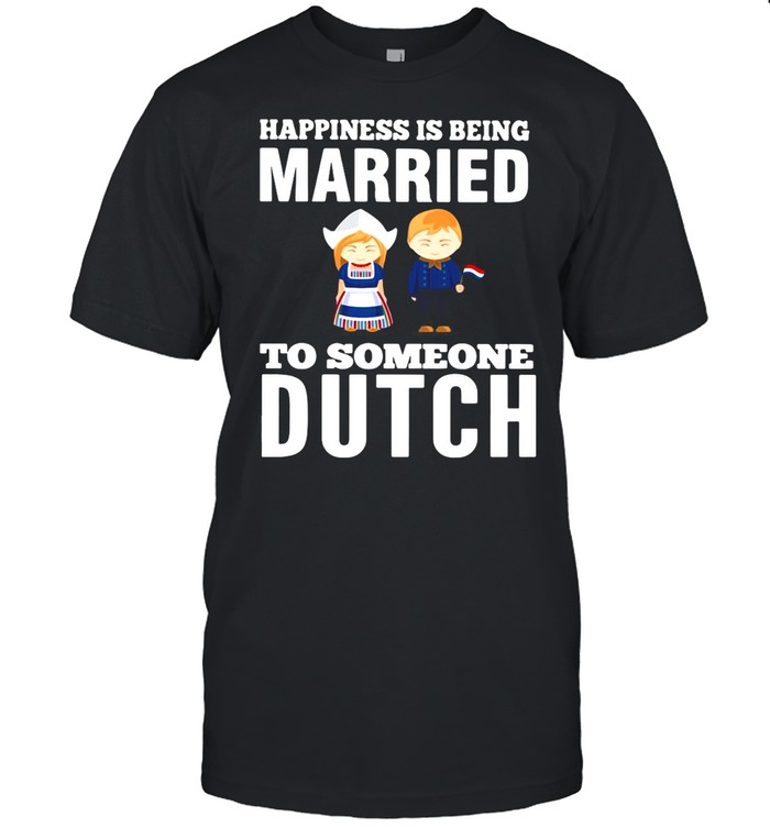 Happiness Is Being Married To Someone Dutch shirt