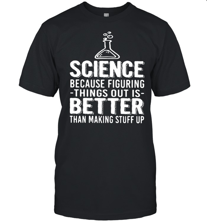 Science Because Figuring Things Out Is Better Than Making Stuff Up shirt