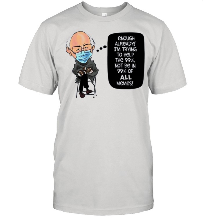 Bernie Sanders enough already I’m trying to help the 99% not be in 99% of all memes shirt