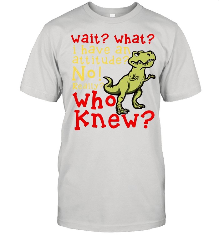 Dinosaur Wait What I Have An Attitude No Really Who Knew shirt