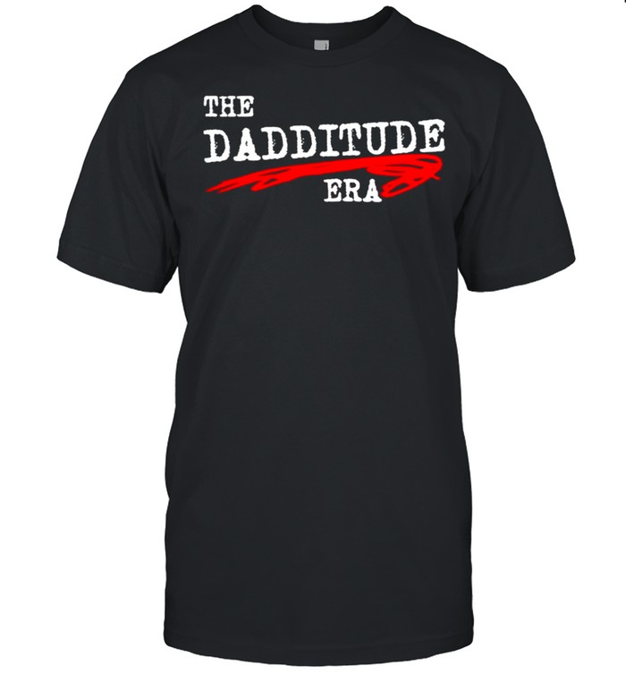 The dadditude era shirt