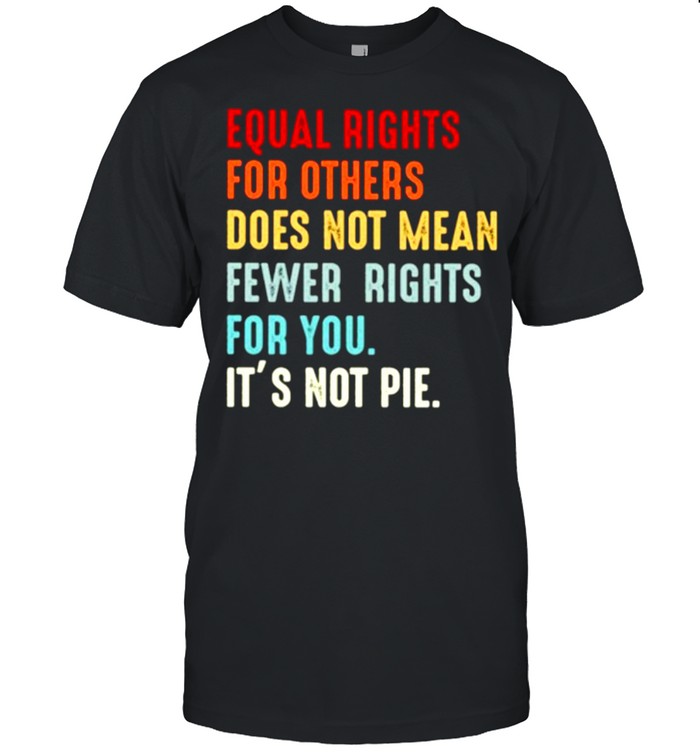 Equal rights for others does not mean fewer rights for you it’s not pie shirt