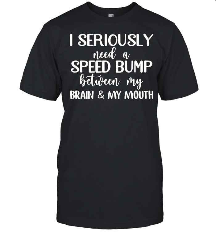 I Seriously Need A Speed Bump Between My Brain And My Mouth shirt