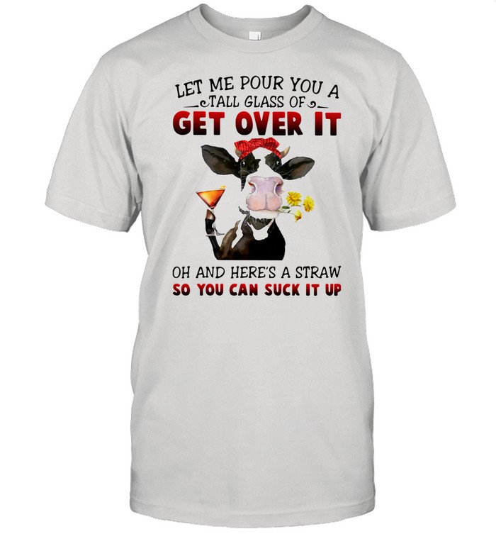 Let Me Pour You A Tall Glass Of Get Over It Oh And Here's A Straw So You Can Suck It Up shirt