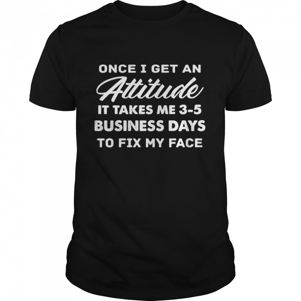 Once I Get An Attitude It Takes Me 3 – 5 Business Days To Fix My Face shirt