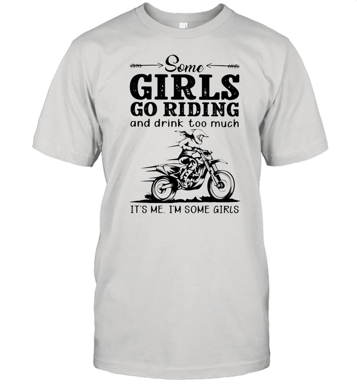 Some Girls Go Riding And Drink Too Much It's Me I'm Some Girls shirt