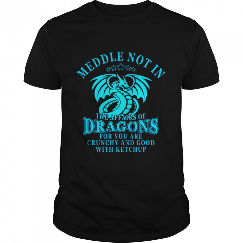 Meddle Not In The Affairs Of Dragons For You Are Crunchy And Good With Ketchup shirt