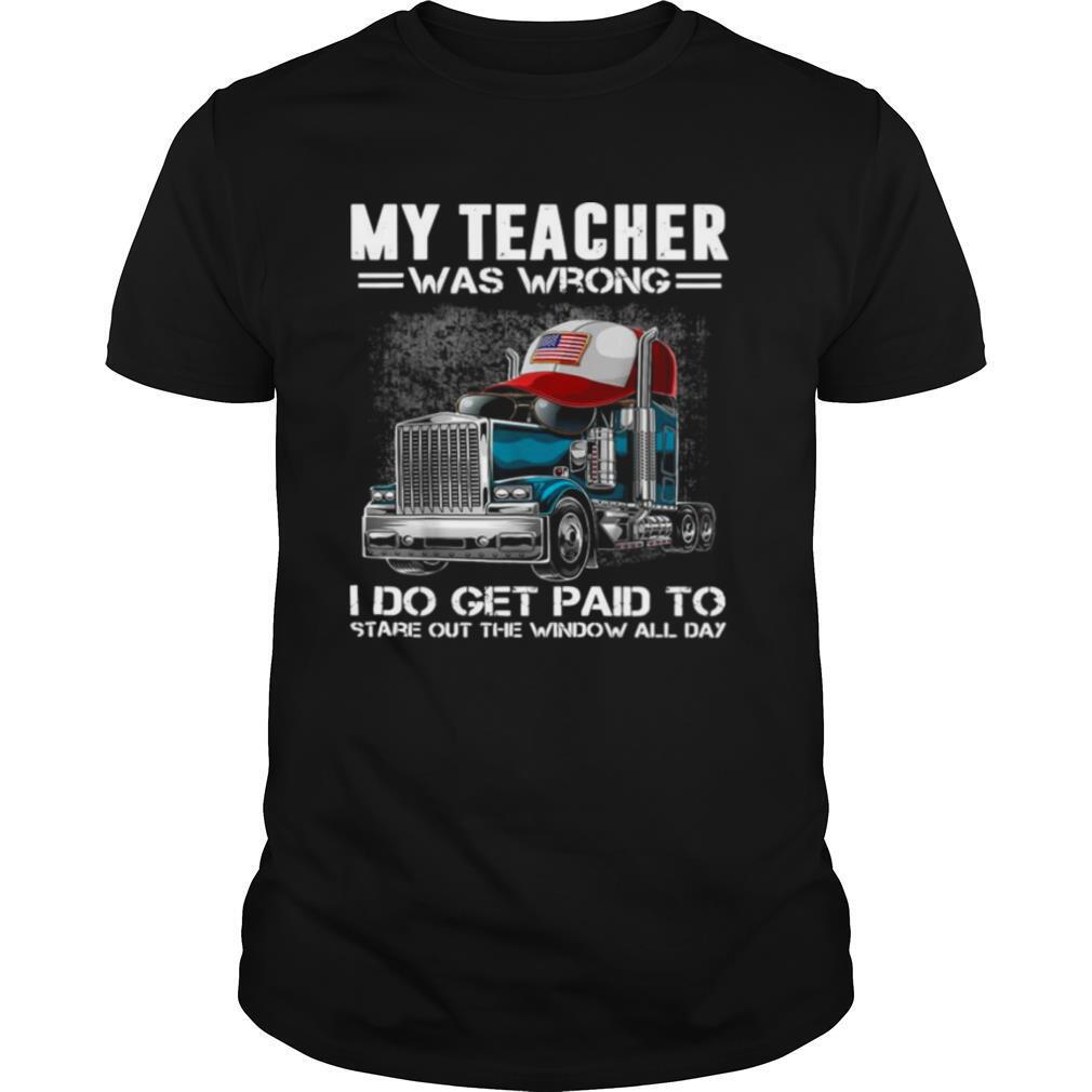 My Teacher Was Wrong I Do Get Paid To Stare Out The Window All Day shirt