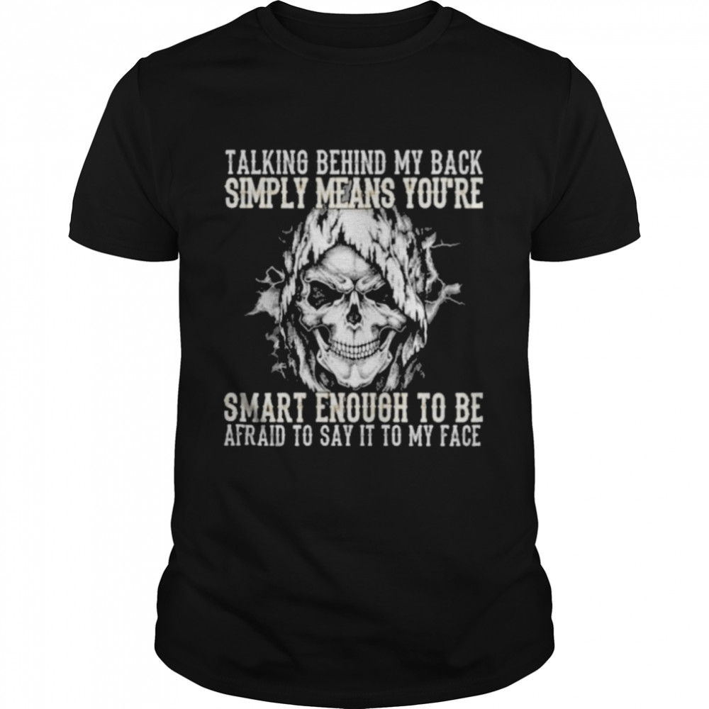 Skull talking behind my back simply means youre smart enough to be afraid to say it to my face shirt