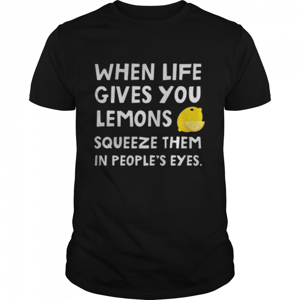 When Life Gives You Lemons Squeeze Them In Peoples Eyes Quote shirt