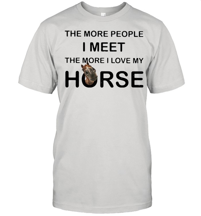 The More People I Meet The More I Love My Horse Shirt