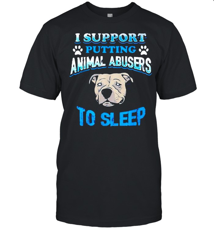 I support putting animal abusers to sleep shirt