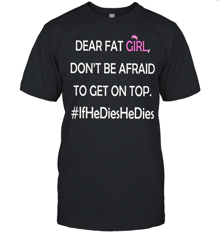 Dear fat girl don’t be afraid to get on top shirt