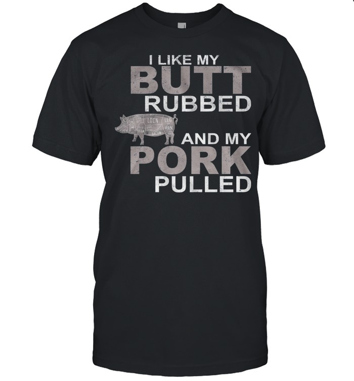 I Like My Butt Rubbed And My Pork Pulled shirt