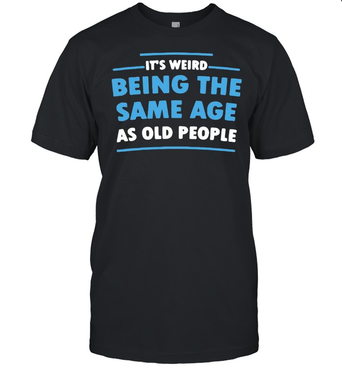 It’s Weird Being The Same Age As Old People T-shirt