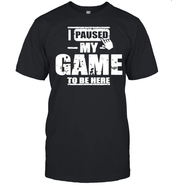 I Paused My Game to Be Here T-Shirt