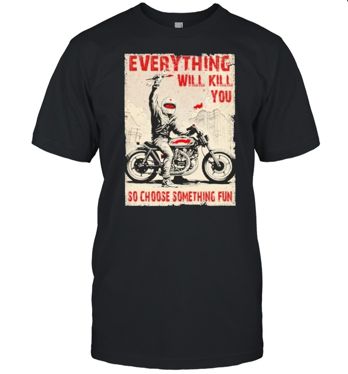 Everything will kill you so choose something fun shirt