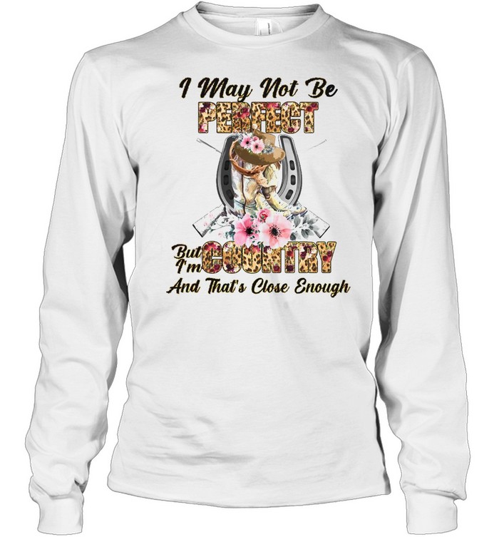 Country Girl I May Not Be Perfect But I’m Country And That’s Close Enough T-shirt Long Sleeved T-shirt