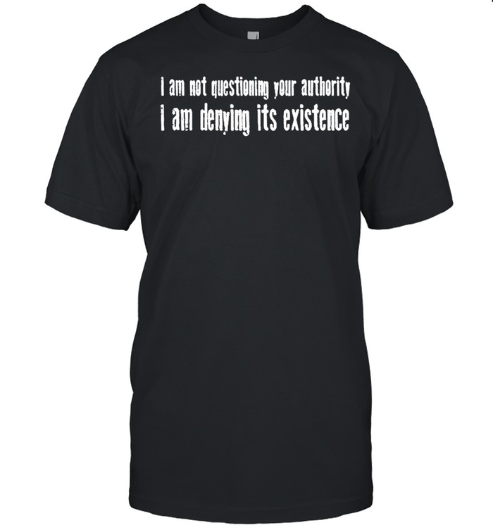 I Am Not Questioning Your Authority I Am Denying Its Existence 2021 shirt