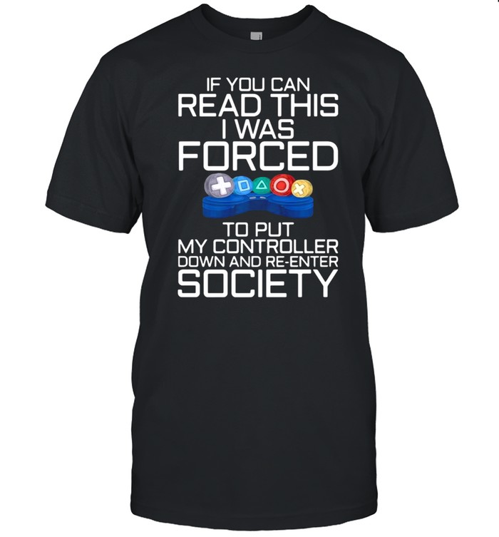 If You Can Read This I Was Forced To Put My Controller Down And Re-Enter Society Gamer Shirt