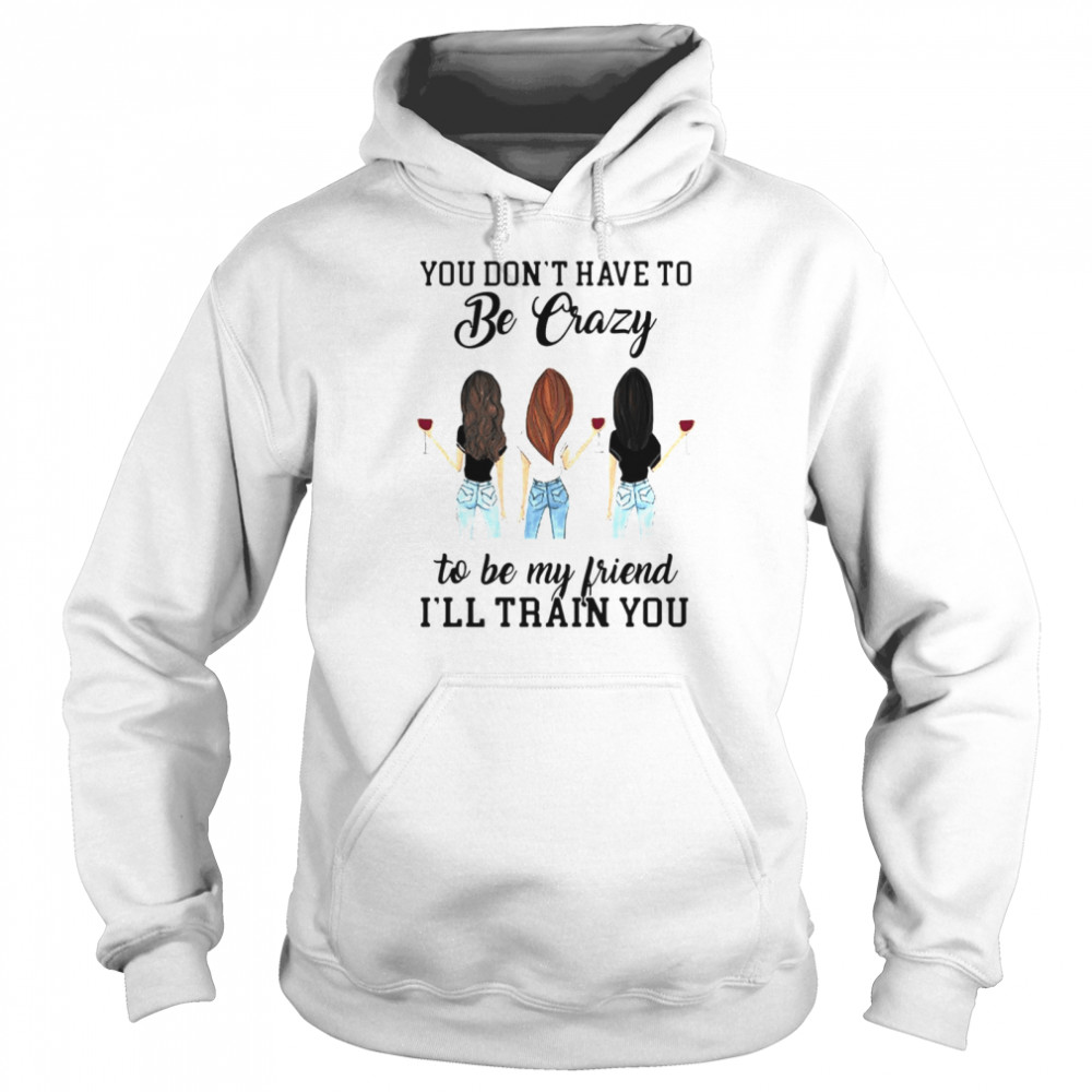 You Don’t Have To Be Crazy To Be My Friend I’ll Train You Girl Wine T-shirt Unisex Hoodie