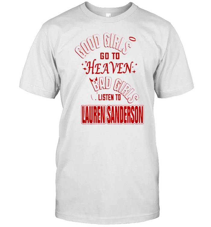 Good girls go to heaven bad girls listen to Lauren Sanderson shirt
