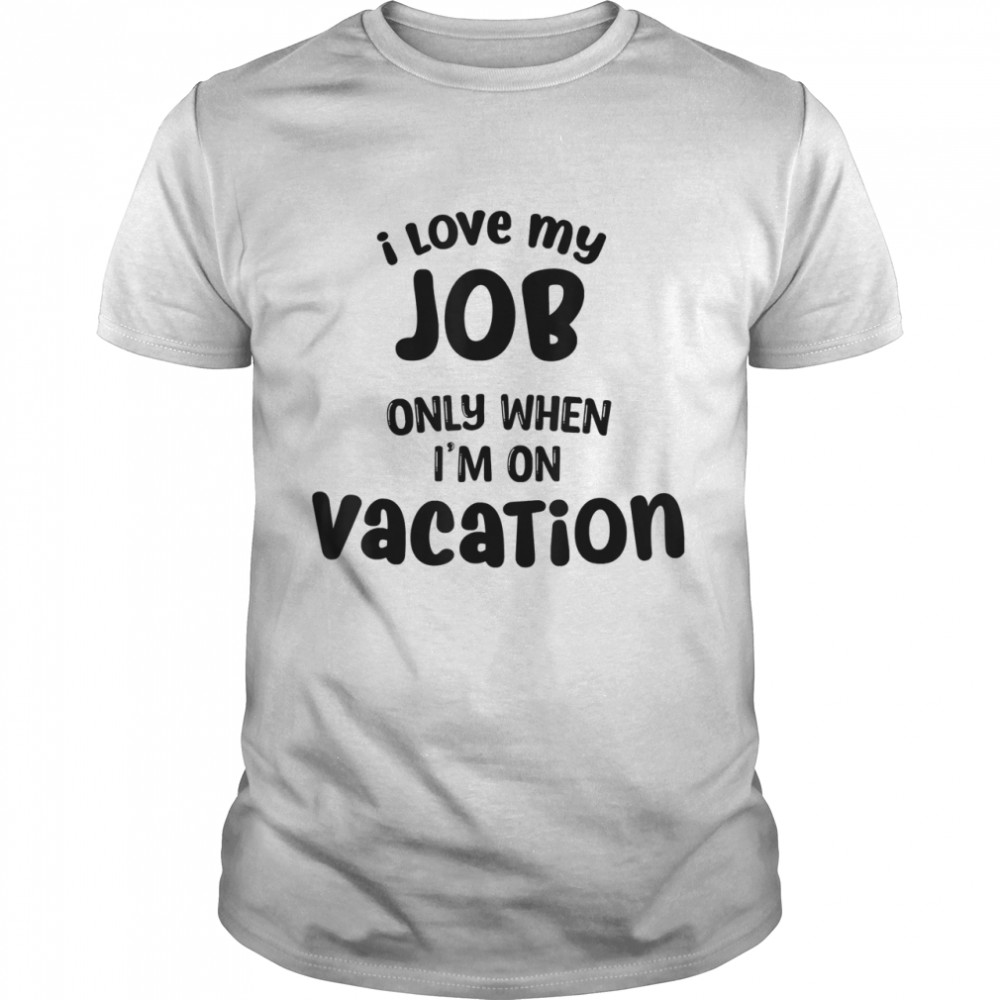 I Love My Job Only When Im On Vacation Happy Life Happy Job shirt