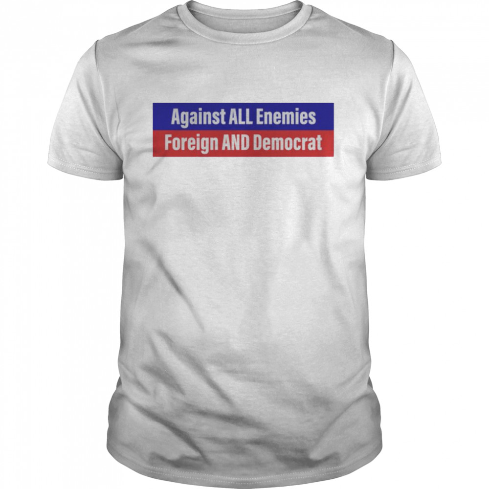 against all enemies foreign and Democrat shirt