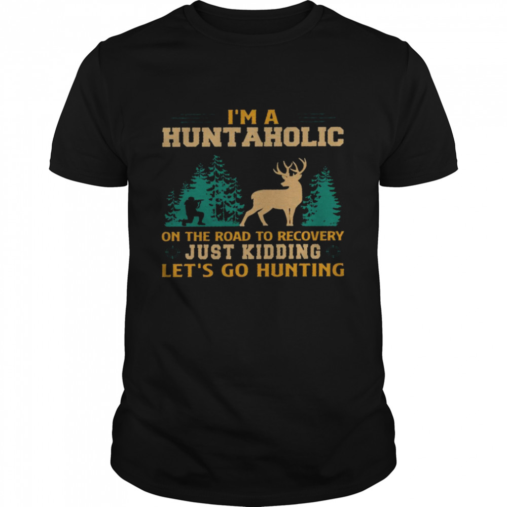 I’m a huntaholic on the road to recovery just kidding let’s go hunting shirt
