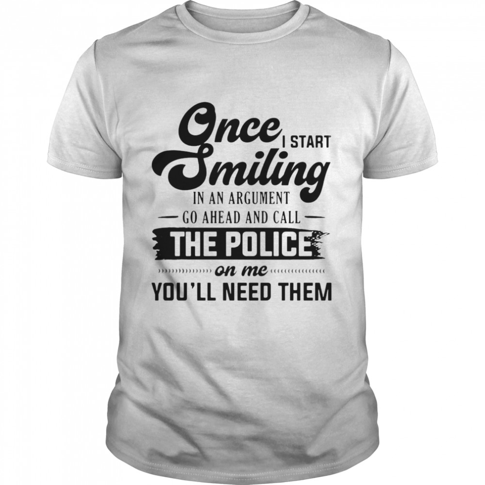 Once I Start Smiling In An Argument Go Ahead And Call The Police On Me You’ll Need Them T-shirt