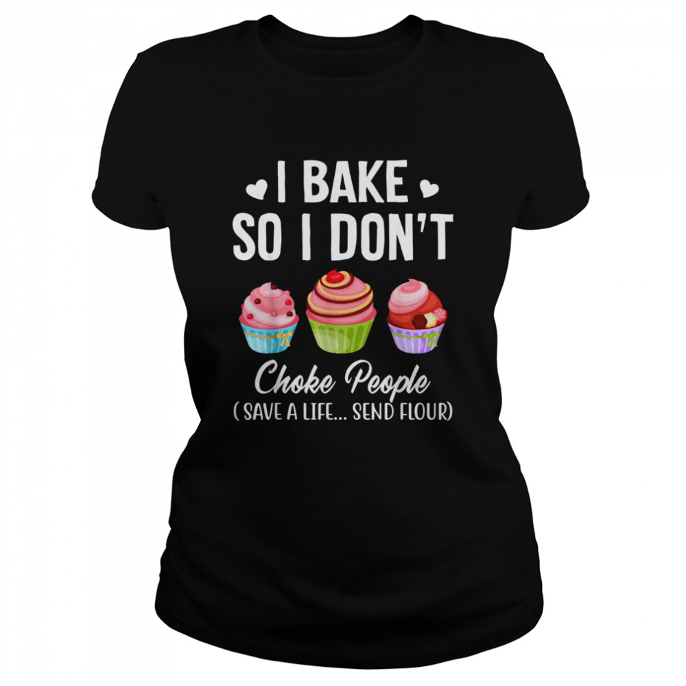 I Bake So I Don’t Choke People Save A Life Send Flour  Classic Women's T-shirt