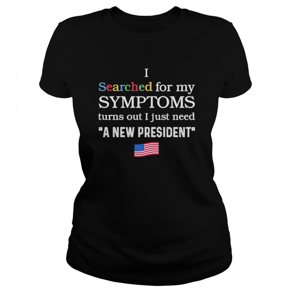 I searched for my symptoms turns out just need a new president shirt Classic Women's T-shirt