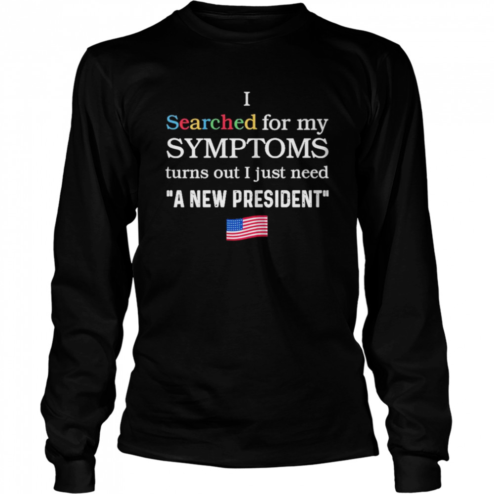 I searched for my symptoms turns out just need a new president shirt Long Sleeved T-shirt