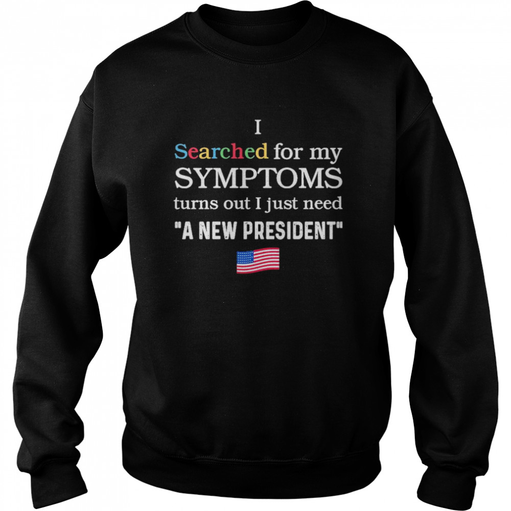 I searched for my symptoms turns out just need a new president shirt Unisex Sweatshirt