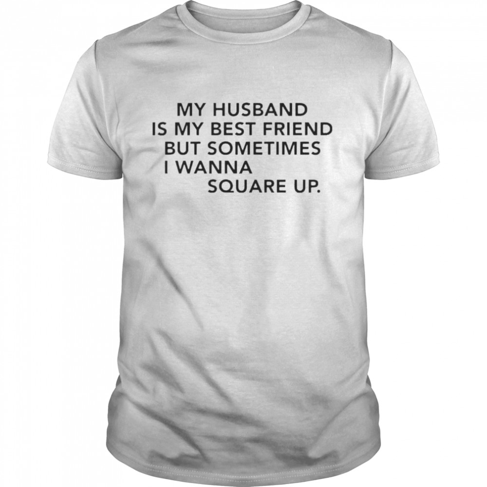 My husband is my best friend but sometimes I wanna square up shirt