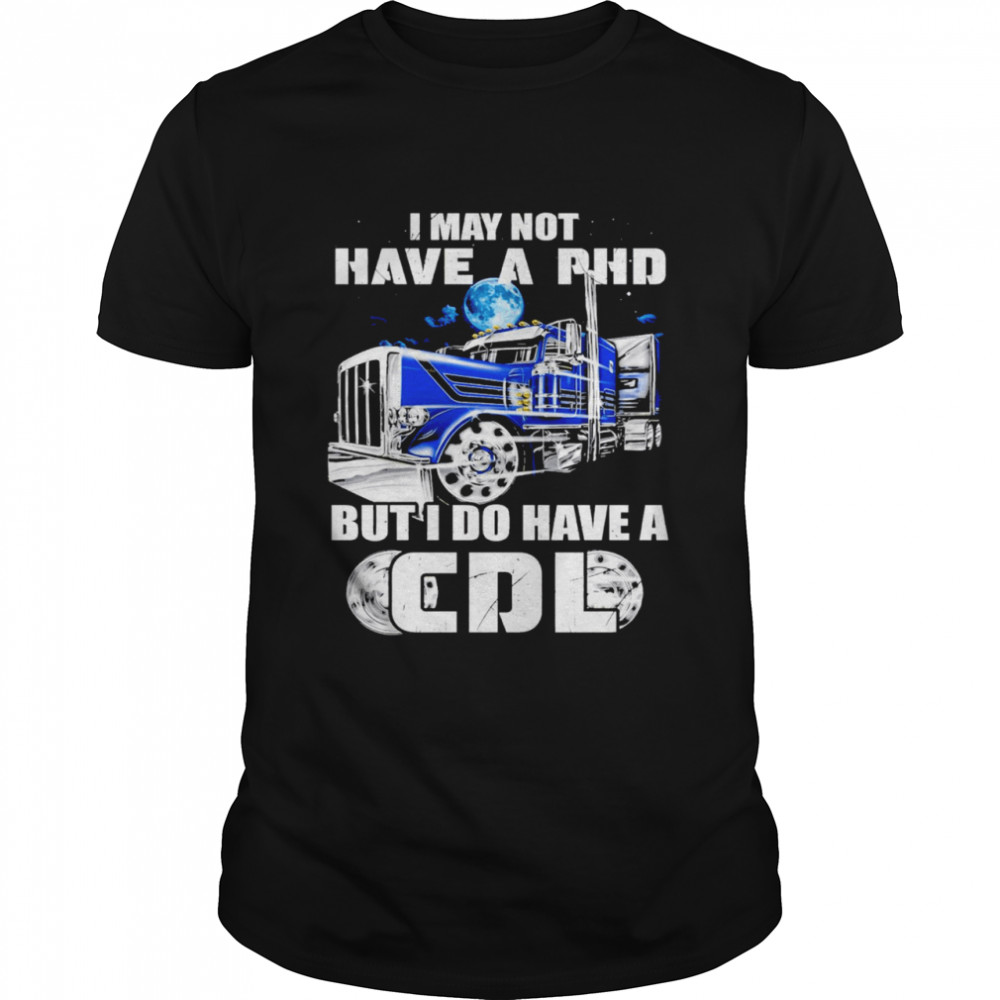 I may not have a phd but I do have a cdl shirt