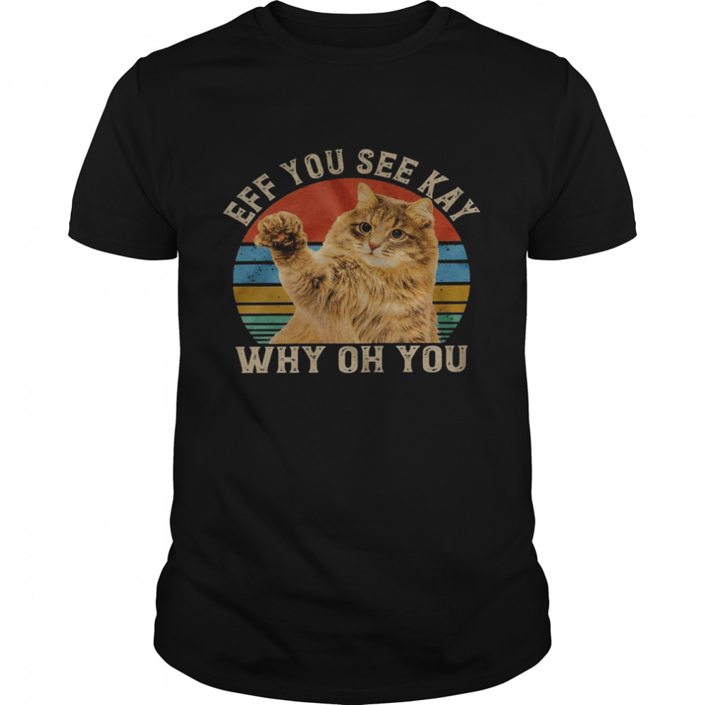 Cat Eff you see kay why oh you shirt