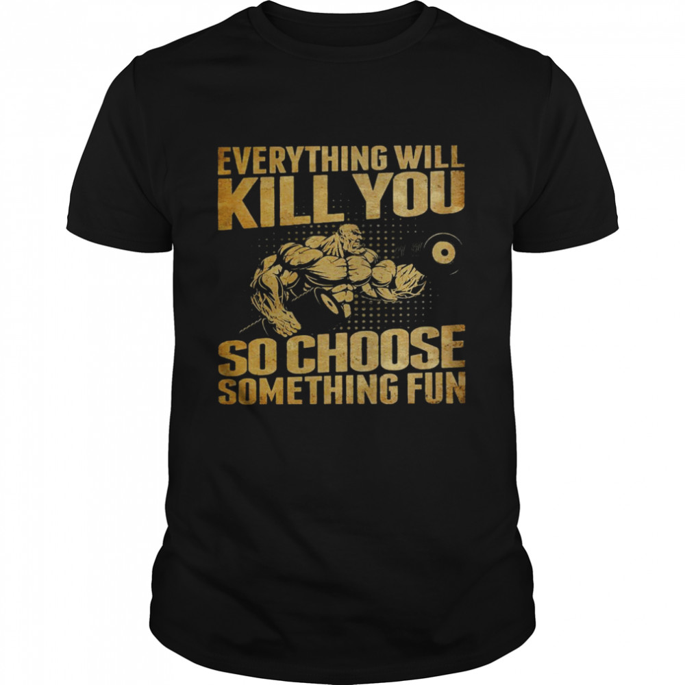 Everything will kill you so choose something fun shirt