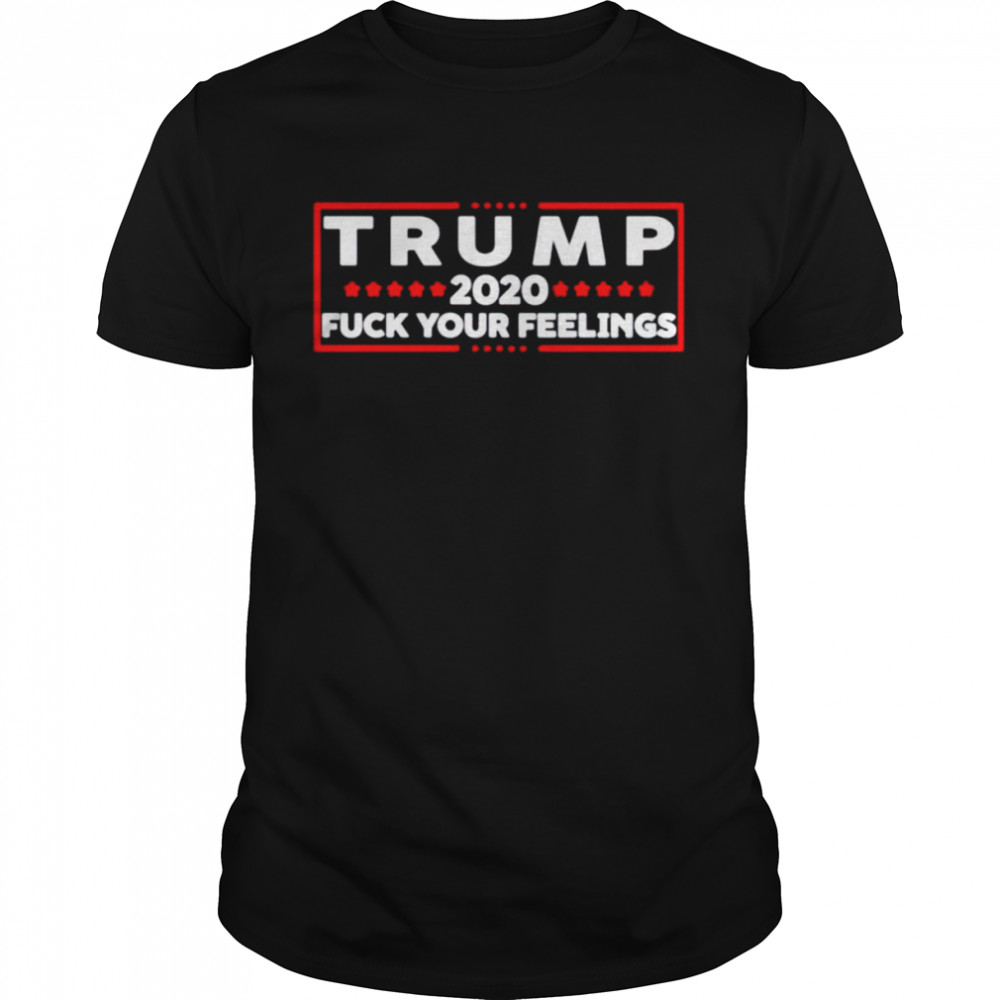 Trump 2020 fuck your feelings shirt