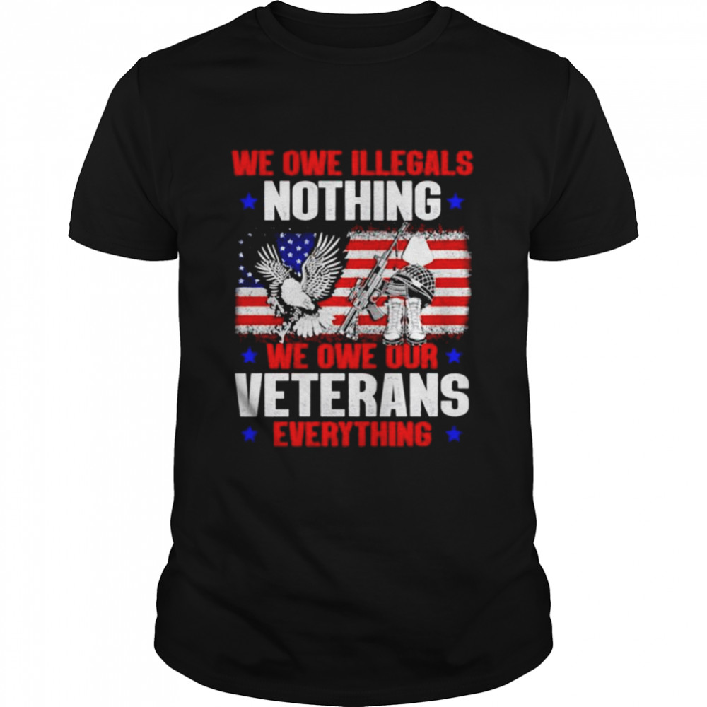 We owe illegals nothing we owe our veterans everything T-shirt