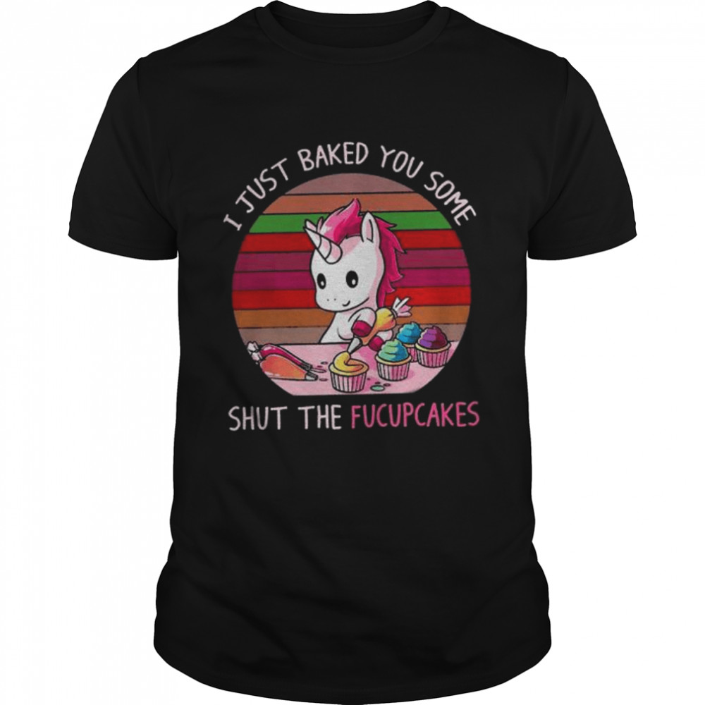 Unicorn I just baked you some shut the fucupcakes shirt