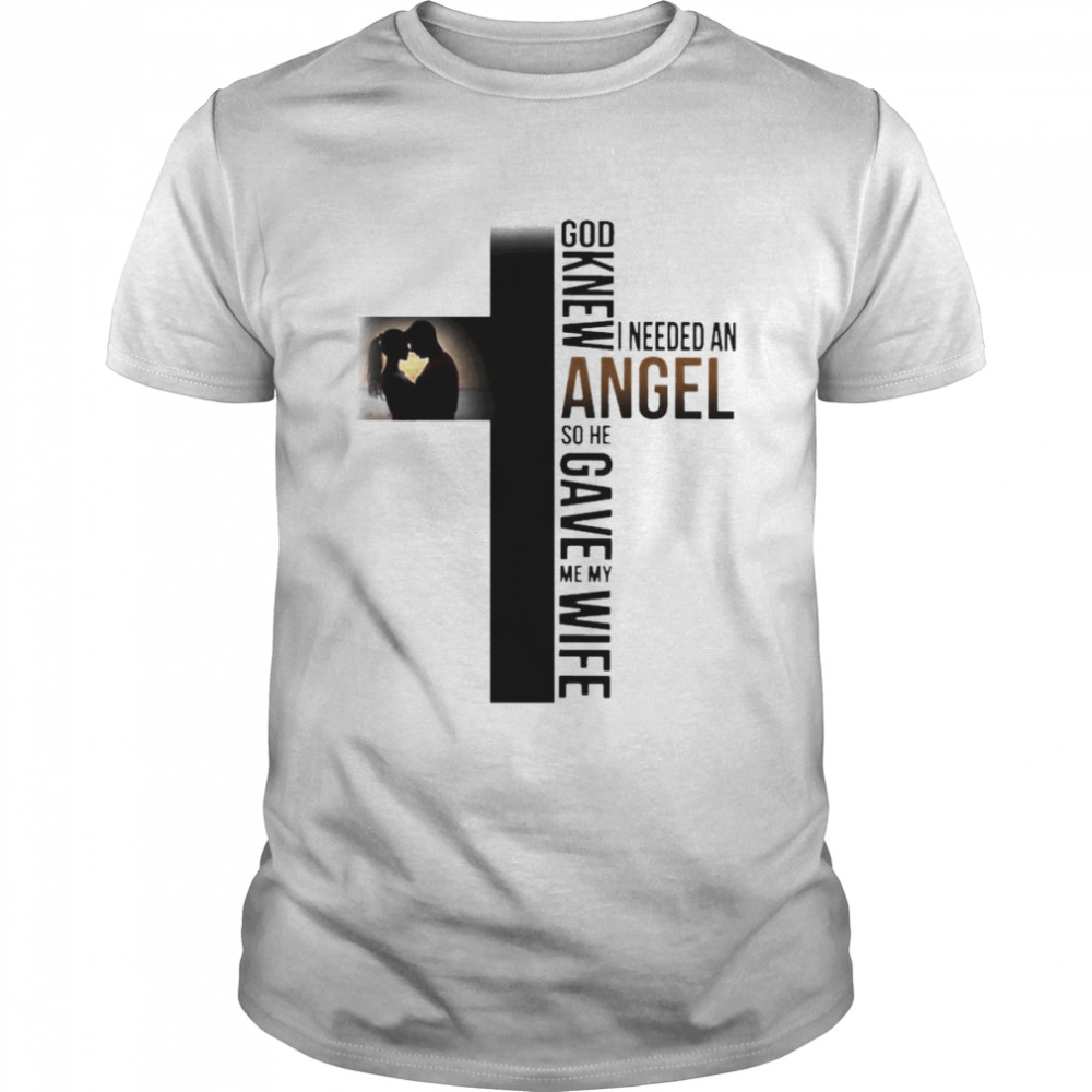 God knew I needed an Angel so he gave me my wife shirt