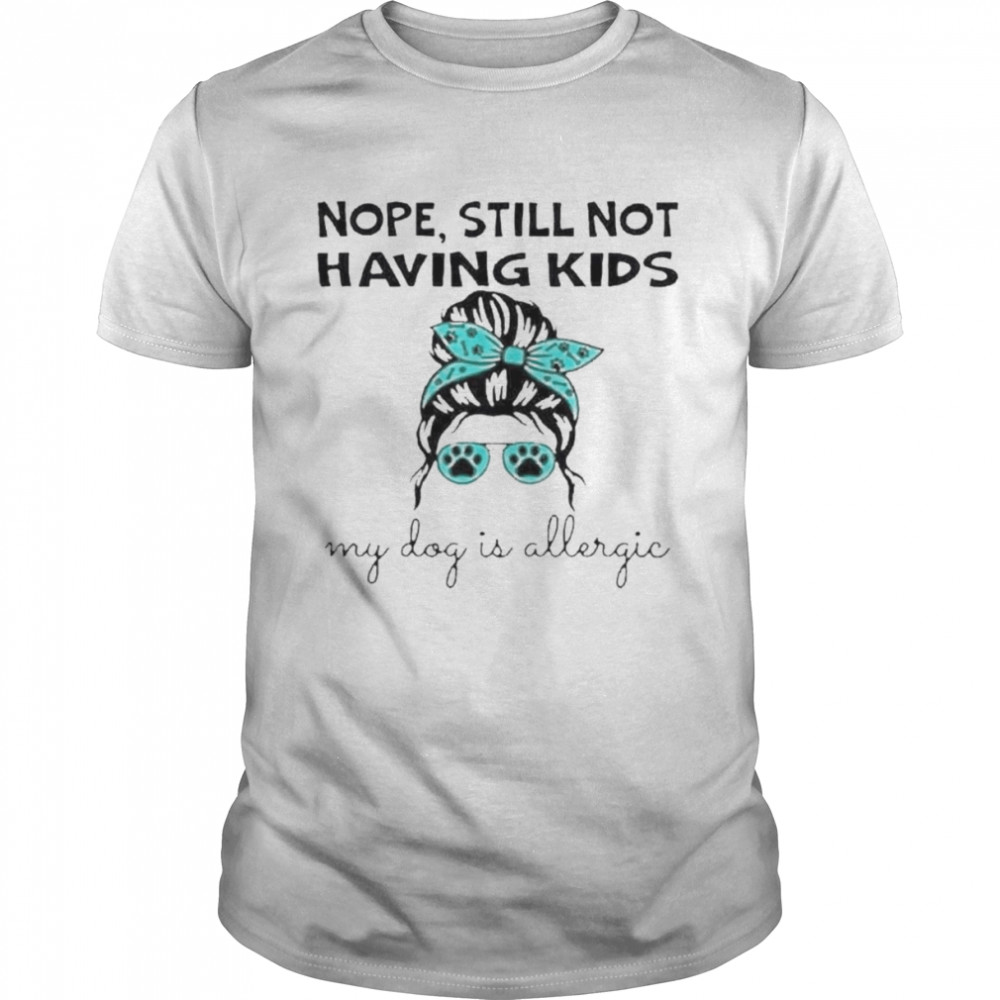 Nope still not having kids my dog is allergic shirt