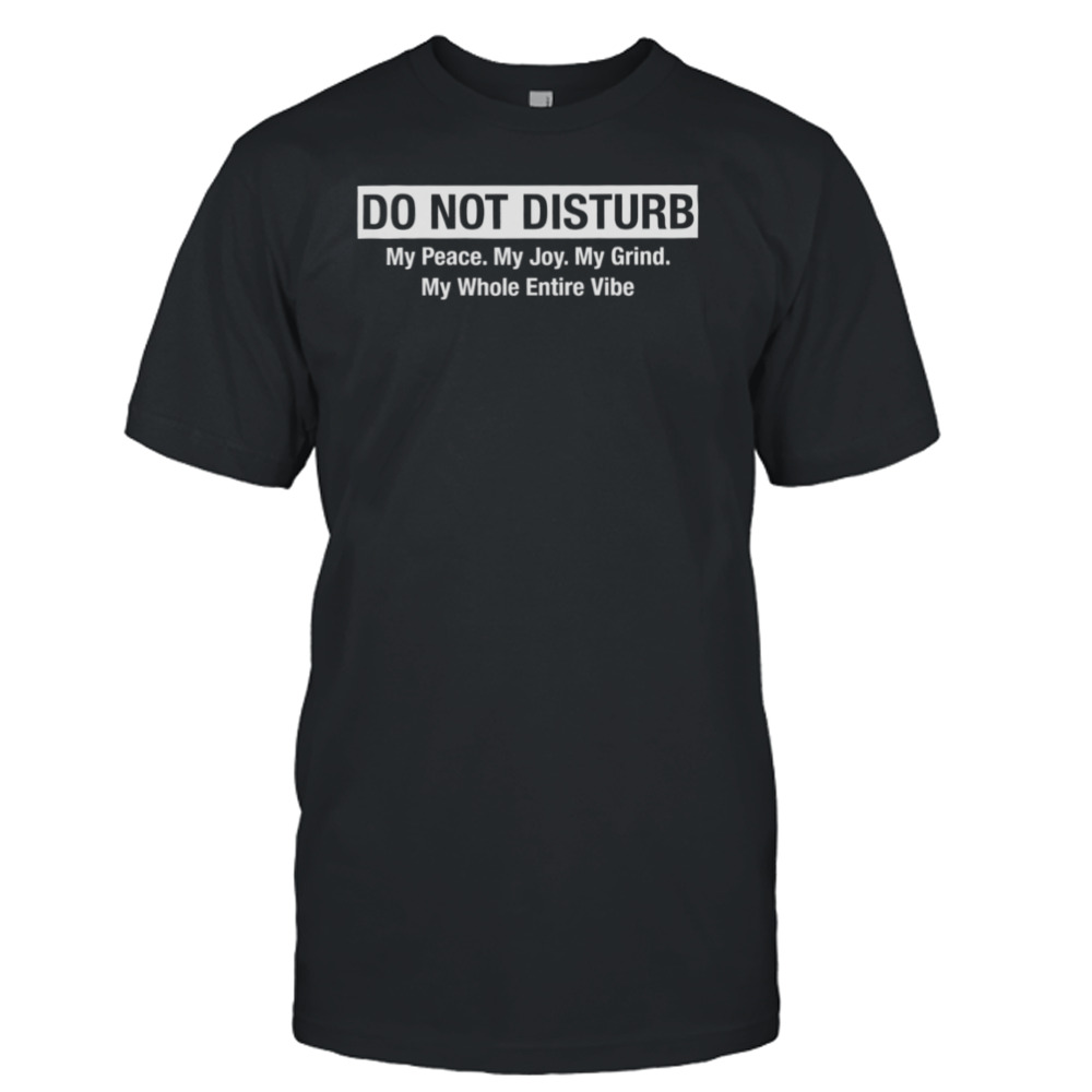 Do Not Disturb My Peace My Joy My Grind My Whole Entire Vibe Shirt