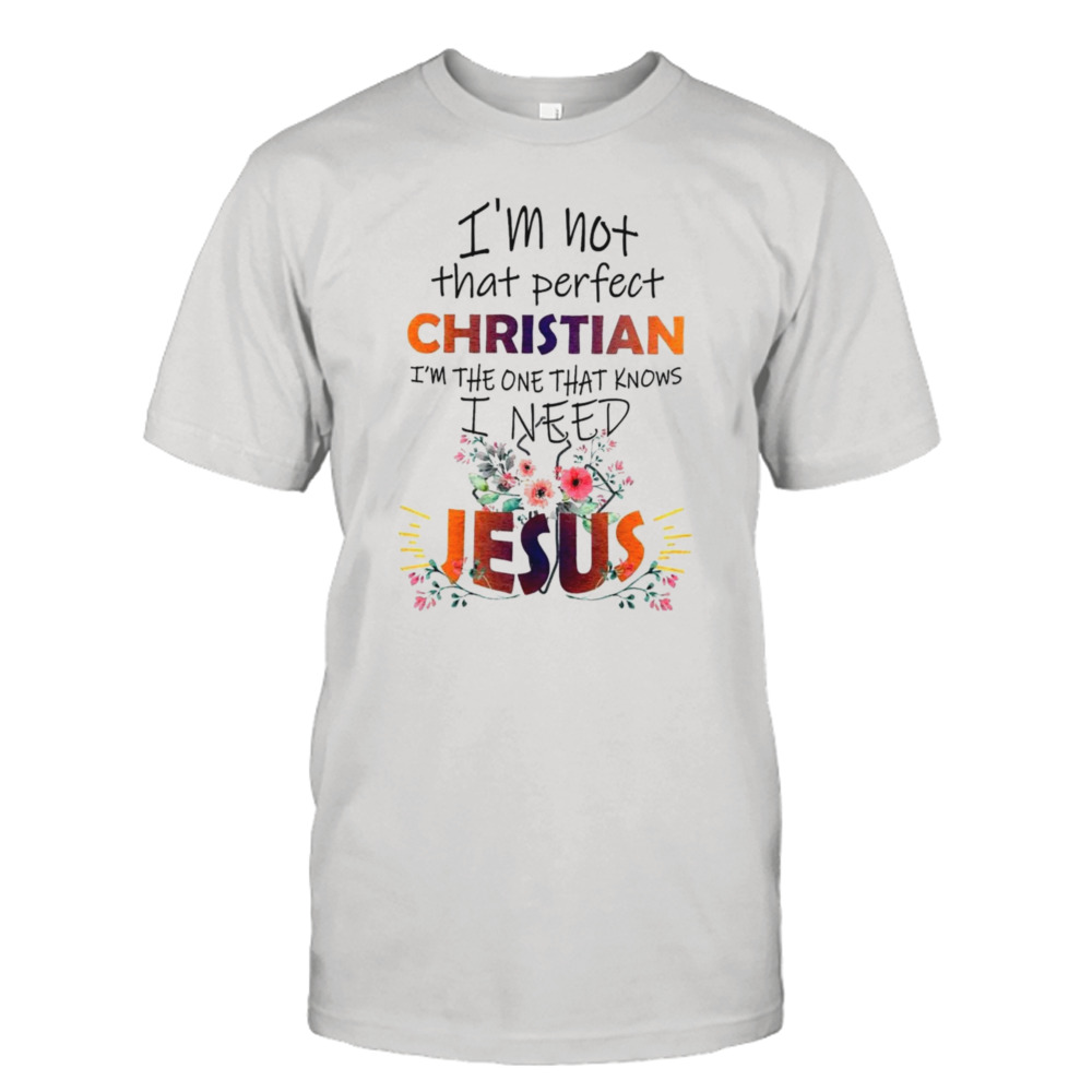 I’m not that perfect Christian I’m the one that knows I need Jesus T-shirt