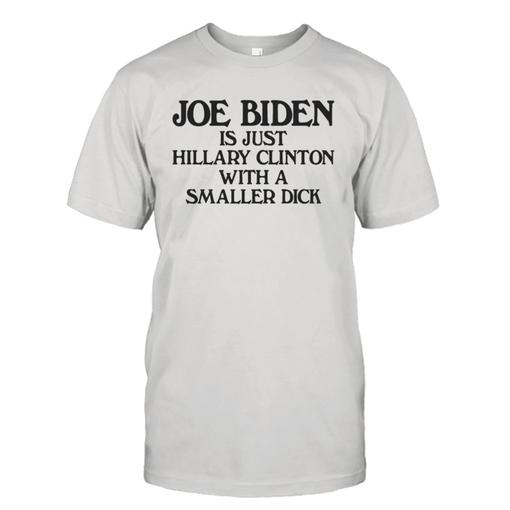 joe Biden is just Hillary Clinton with a smaller dick shirt